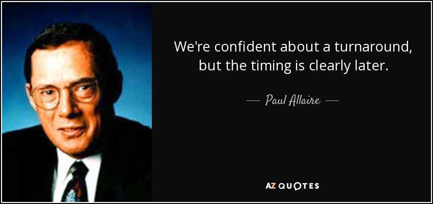 We're confident about a turnaround, but the timing is clearly later. - Paul Allaire