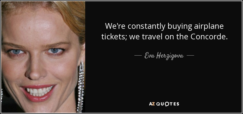We're constantly buying airplane tickets; we travel on the Concorde. - Eva Herzigova