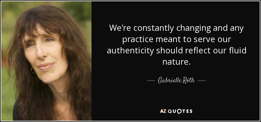 We're constantly changing and any practice meant to serve our authenticity should reflect our fluid nature. - Gabrielle Roth