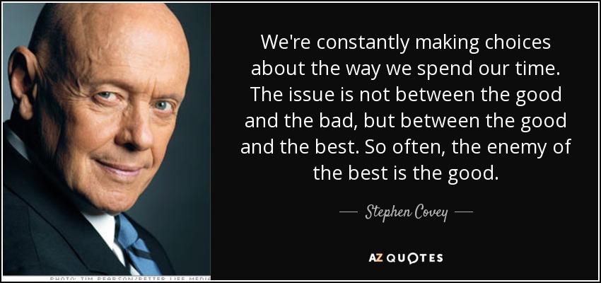 We're constantly making choices about the way we spend our time. The issue is not between the good and the bad, but between the good and the best. So often, the enemy of the best is the good. - Stephen Covey