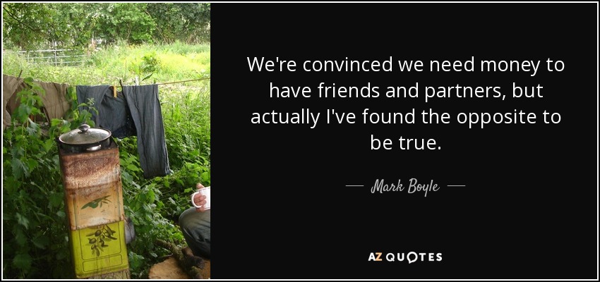 We're convinced we need money to have friends and partners, but actually I've found the opposite to be true. - Mark Boyle