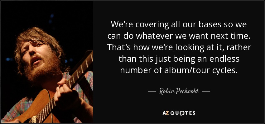 We're covering all our bases so we can do whatever we want next time. That's how we're looking at it, rather than this just being an endless number of album/tour cycles. - Robin Pecknold