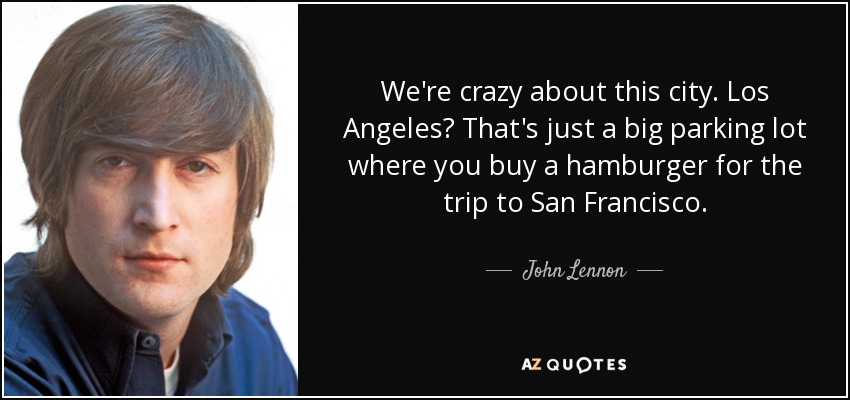 We're crazy about this city. Los Angeles? That's just a big parking lot where you buy a hamburger for the trip to San Francisco. - John Lennon