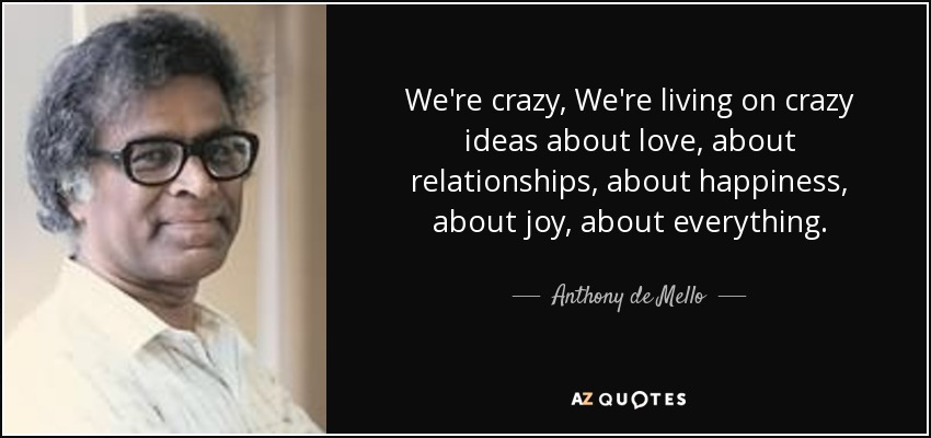 We're crazy, We're living on crazy ideas about love, about relationships, about happiness, about joy, about everything. - Anthony de Mello