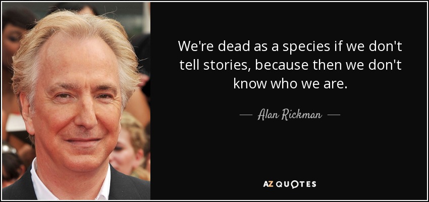 We're dead as a species if we don't tell stories, because then we don't know who we are. - Alan Rickman