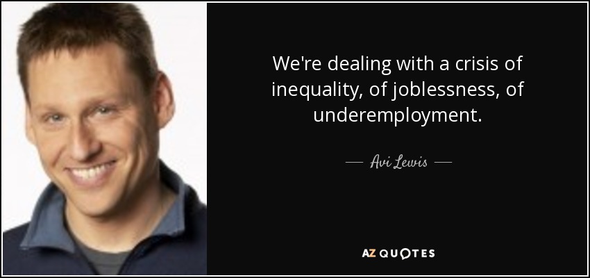 We're dealing with a crisis of inequality, of joblessness, of underemployment. - Avi Lewis