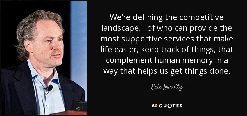 We're defining the competitive landscape... of who can provide the most supportive services that make life easier, keep track of things, that complement human memory in a way that helps us get things done. - Eric Horvitz