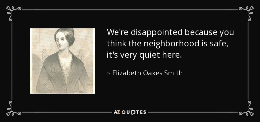 We're disappointed because you think the neighborhood is safe, it's very quiet here. - Elizabeth Oakes Smith