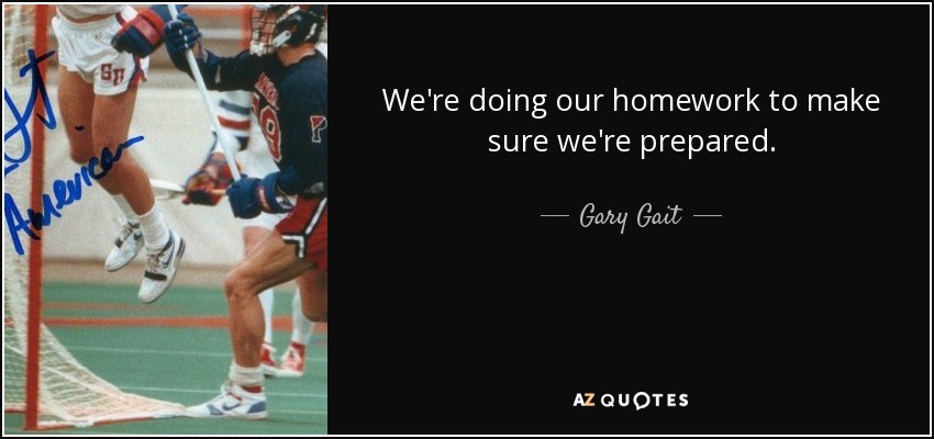 We're doing our homework to make sure we're prepared. - Gary Gait