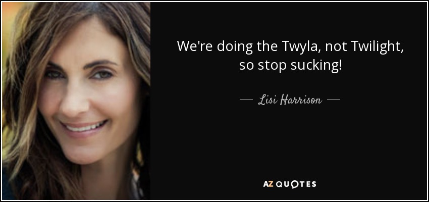 We're doing the Twyla, not Twilight, so stop sucking! - Lisi Harrison