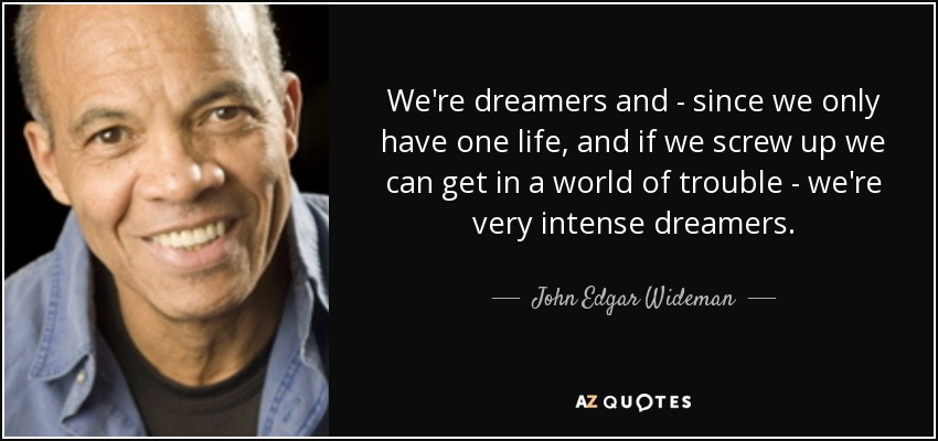 We're dreamers and - since we only have one life, and if we screw up we can get in a world of trouble - we're very intense dreamers. - John Edgar Wideman