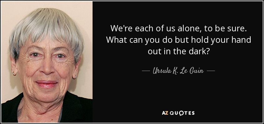 We're each of us alone, to be sure. What can you do but hold your hand out in the dark? - Ursula K. Le Guin