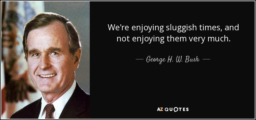 We're enjoying sluggish times, and not enjoying them very much. - George H. W. Bush