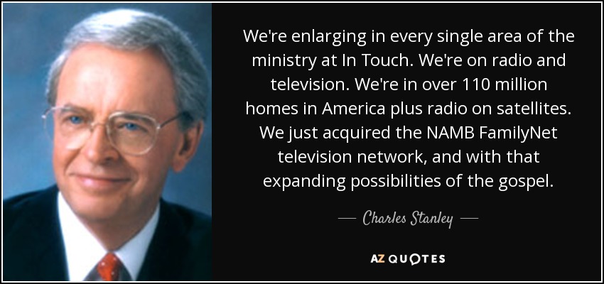 We're enlarging in every single area of the ministry at In Touch. We're on radio and television. We're in over 110 million homes in America plus radio on satellites. We just acquired the NAMB FamilyNet television network, and with that expanding possibilities of the gospel. - Charles Stanley