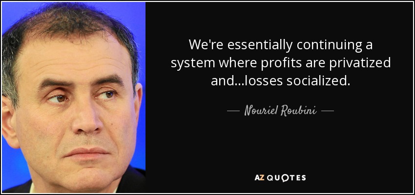We're essentially continuing a system where profits are privatized and...losses socialized. - Nouriel Roubini