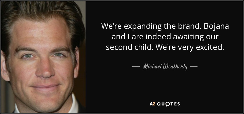 We're expanding the brand. Bojana and I are indeed awaiting our second child. We're very excited. - Michael Weatherly