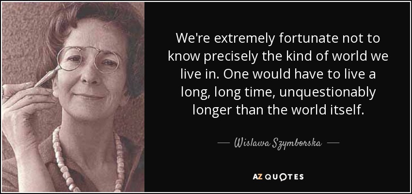 We're extremely fortunate not to know precisely the kind of world we live in. One would have to live a long, long time, unquestionably longer than the world itself. - Wislawa Szymborska