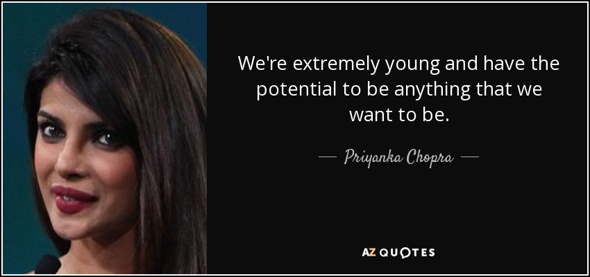 We're extremely young and have the potential to be anything that we want to be. - Priyanka Chopra