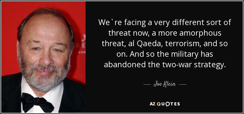 We`re facing a very different sort of threat now, a more amorphous threat, al Qaeda, terrorism, and so on. And so the military has abandoned the two-war strategy. - Joe Klein