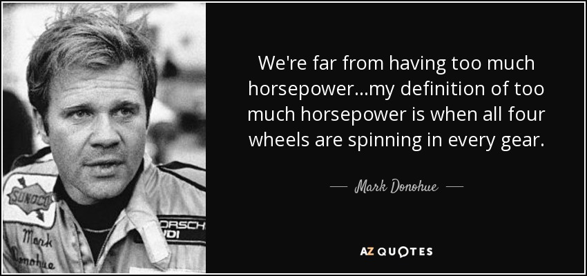 We're far from having too much horsepower...my definition of too much horsepower is when all four wheels are spinning in every gear. - Mark Donohue