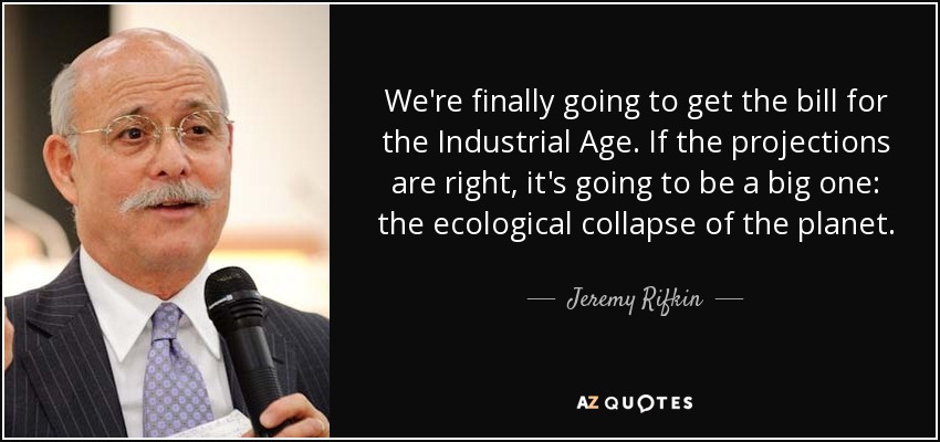 We're finally going to get the bill for the Industrial Age. If the projections are right, it's going to be a big one: the ecological collapse of the planet. - Jeremy Rifkin