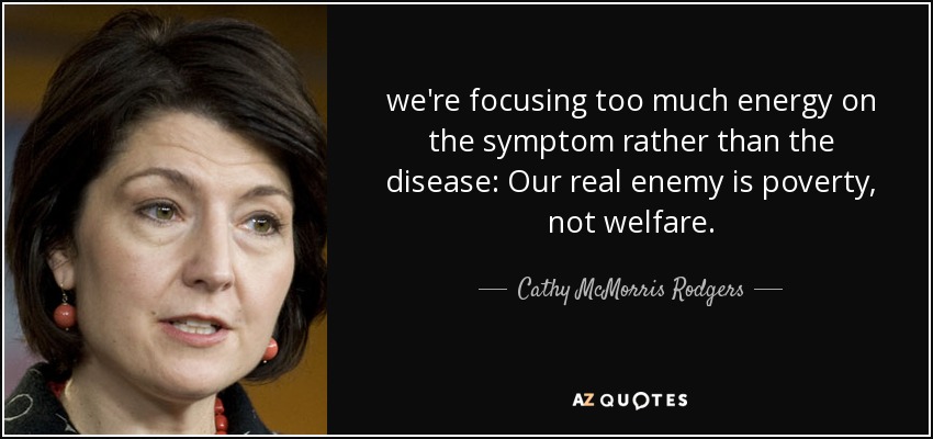 we're focusing too much energy on the symptom rather than the disease: Our real enemy is poverty, not welfare. - Cathy McMorris Rodgers