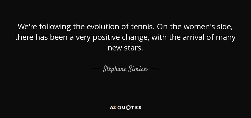 We're following the evolution of tennis. On the women's side, there has been a very positive change, with the arrival of many new stars. - Stephane Simian