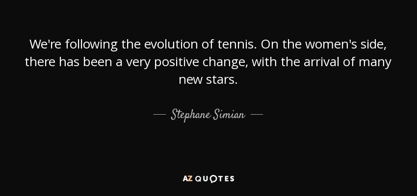 We're following the evolution of tennis. On the women's side, there has been a very positive change, with the arrival of many new stars. - Stephane Simian
