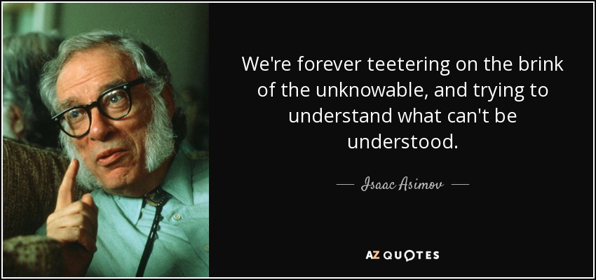 We're forever teetering on the brink of the unknowable, and trying to understand what can't be understood. - Isaac Asimov