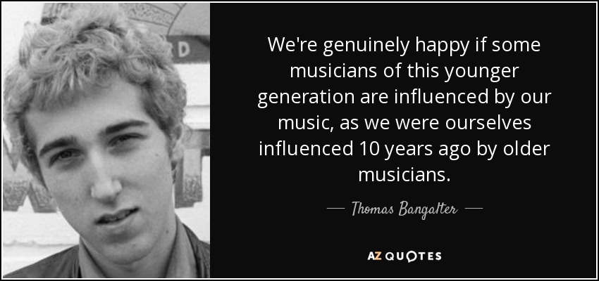 We're genuinely happy if some musicians of this younger generation are influenced by our music, as we were ourselves influenced 10 years ago by older musicians. - Thomas Bangalter