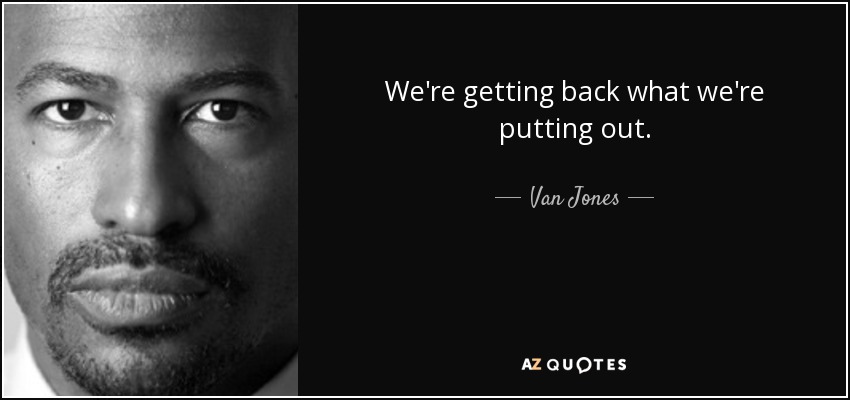 We're getting back what we're putting out. - Van Jones