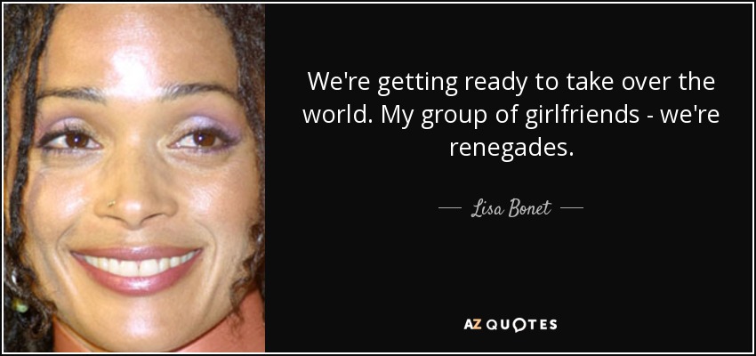 We're getting ready to take over the world. My group of girlfriends - we're renegades. - Lisa Bonet
