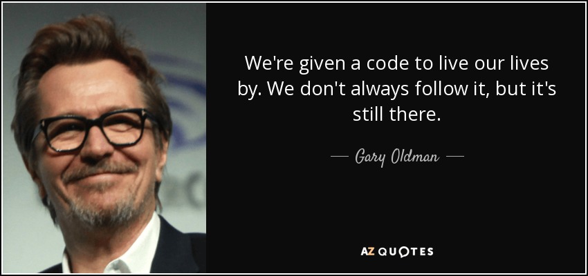 We're given a code to live our lives by. We don't always follow it, but it's still there. - Gary Oldman