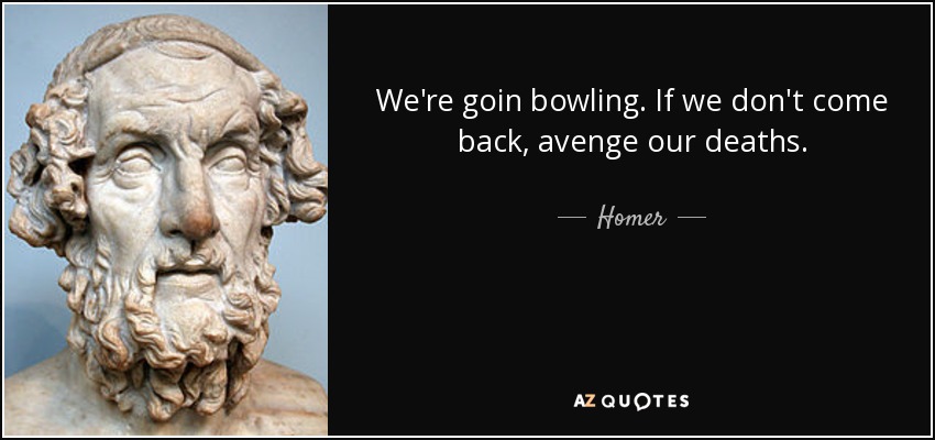 We're goin bowling. If we don't come back, avenge our deaths. - Homer