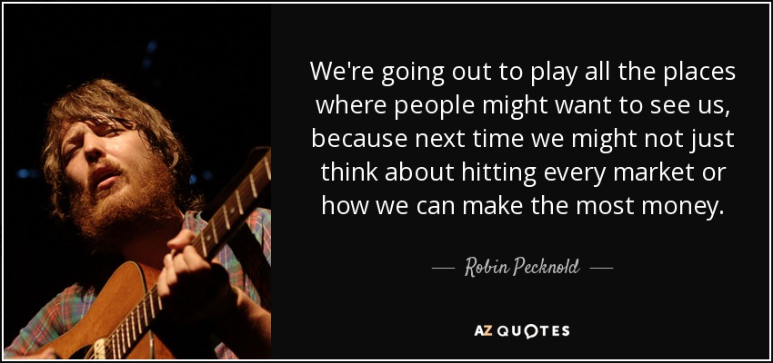 We're going out to play all the places where people might want to see us, because next time we might not just think about hitting every market or how we can make the most money. - Robin Pecknold