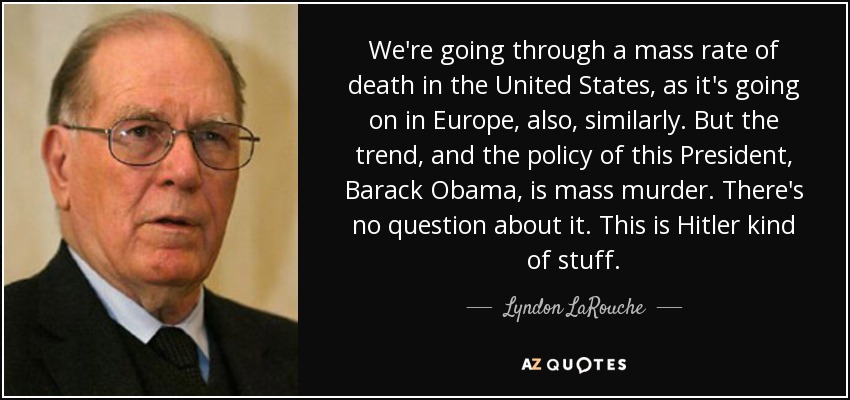 We're going through a mass rate of death in the United States, as it's going on in Europe, also, similarly. But the trend, and the policy of this President, Barack Obama, is mass murder. There's no question about it. This is Hitler kind of stuff. - Lyndon LaRouche