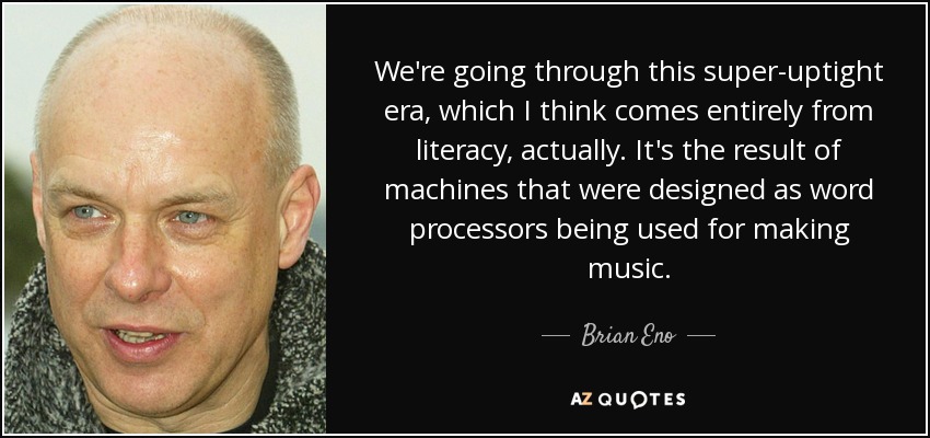 We're going through this super-uptight era, which I think comes entirely from literacy, actually. It's the result of machines that were designed as word processors being used for making music. - Brian Eno
