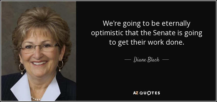 We're going to be eternally optimistic that the Senate is going to get their work done. - Diane Black