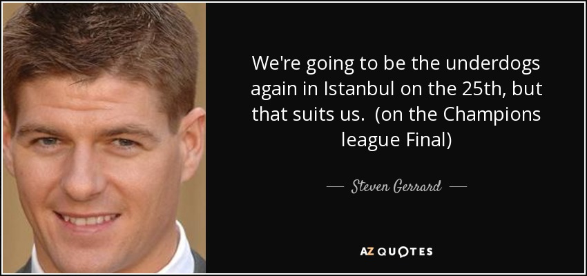 We're going to be the underdogs again in Istanbul on the 25th, but that suits us. (on the Champions league Final) - Steven Gerrard
