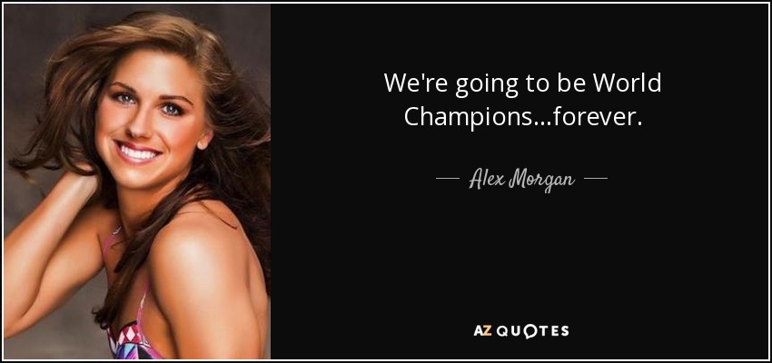 We're going to be World Champions...forever. - Alex Morgan