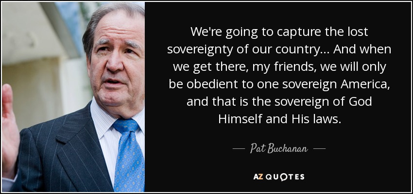 We're going to capture the lost sovereignty of our country... And when we get there, my friends, we will only be obedient to one sovereign America, and that is the sovereign of God Himself and His laws. - Pat Buchanan