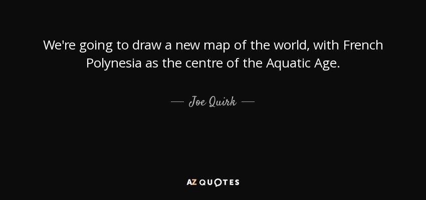 We're going to draw a new map of the world, with French Polynesia as the centre of the Aquatic Age. - Joe Quirk