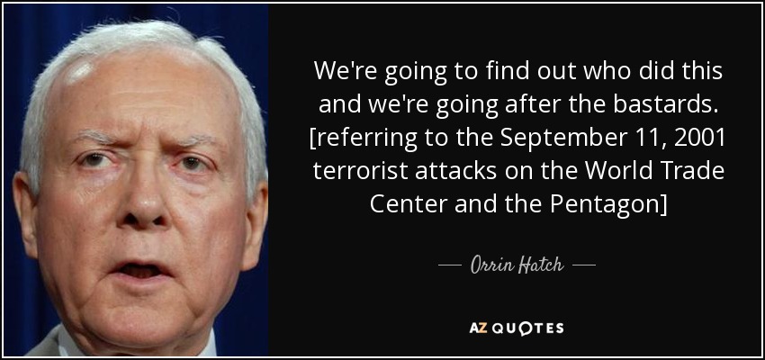 We're going to find out who did this and we're going after the bastards. [referring to the September 11, 2001 terrorist attacks on the World Trade Center and the Pentagon] - Orrin Hatch