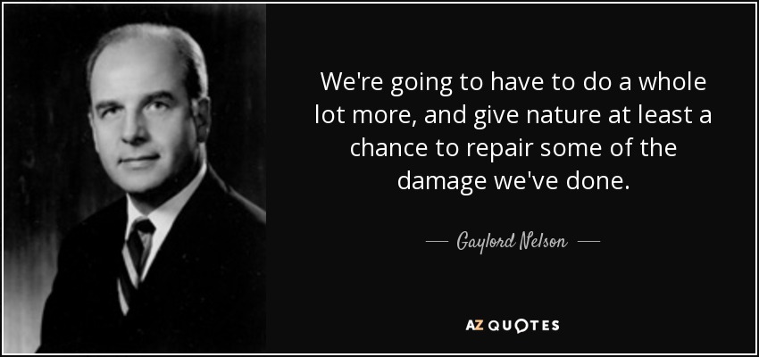 We're going to have to do a whole lot more, and give nature at least a chance to repair some of the damage we've done. - Gaylord Nelson