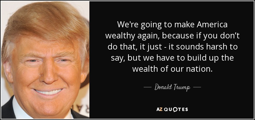 We're going to make America wealthy again, because if you don’t do that, it just - it sounds harsh to say, but we have to build up the wealth of our nation. - Donald Trump