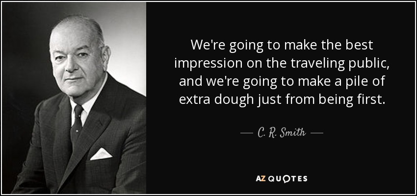 We're going to make the best impression on the traveling public, and we're going to make a pile of extra dough just from being first. - C. R. Smith