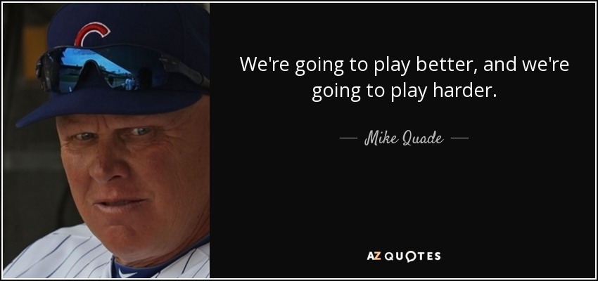 We're going to play better, and we're going to play harder. - Mike Quade