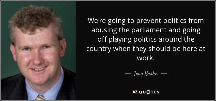 We're going to prevent politics from abusing the parliament and going off playing politics around the country when they should be here at work. - Tony Burke