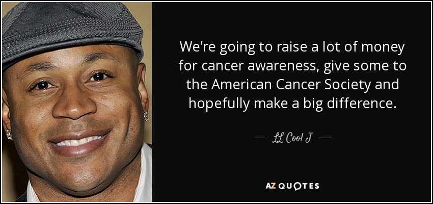 We're going to raise a lot of money for cancer awareness, give some to the American Cancer Society and hopefully make a big difference. - LL Cool J