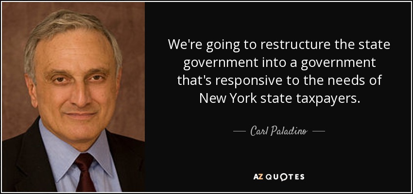 We're going to restructure the state government into a government that's responsive to the needs of New York state taxpayers. - Carl Paladino